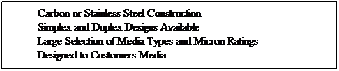 Text Box: Carbon or Stainless Steel Construction
Simplex and Duplex Designs Available
Large Selection of Media Types and Micron Ratings
Designed to Customers Media